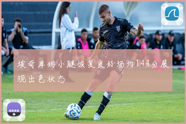 埃奇库姆小腿恢复良好场均144分展现出色状态