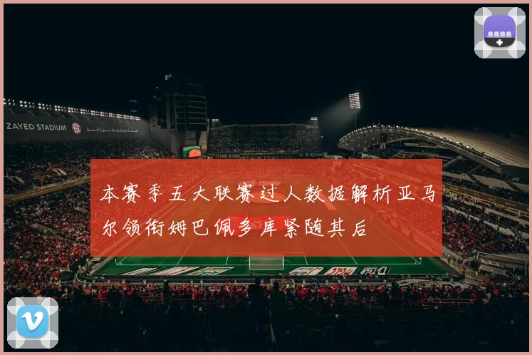 本赛季五大联赛过人数据解析亚马尔领衔姆巴佩多库紧随其后