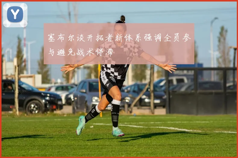 塞布尔谈开拓者新体系强调全员参与避免战术停滞