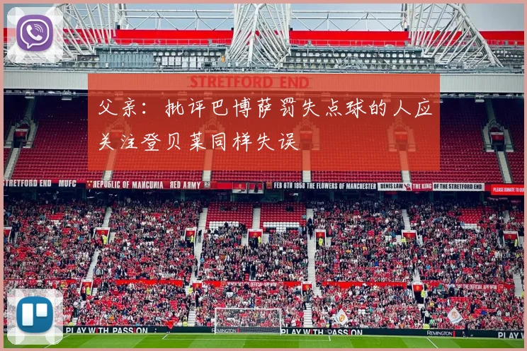 父亲：批评巴博萨罚失点球的人应关注登贝莱同样失误