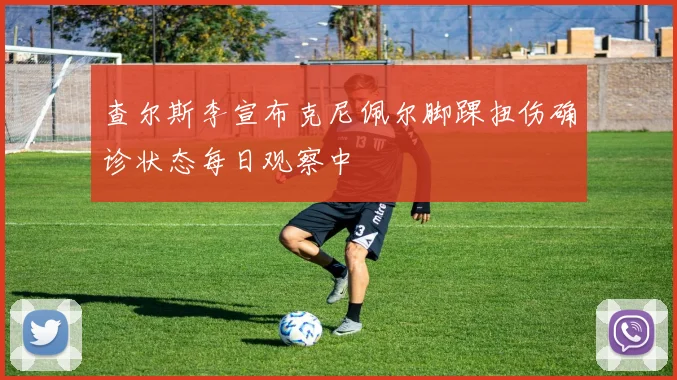 查尔斯李宣布克尼佩尔脚踝扭伤确诊状态每日观察中