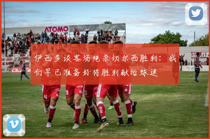 伊西多谈客场绝杀切尔西胜利：我们早已准备好将胜利献给球迷