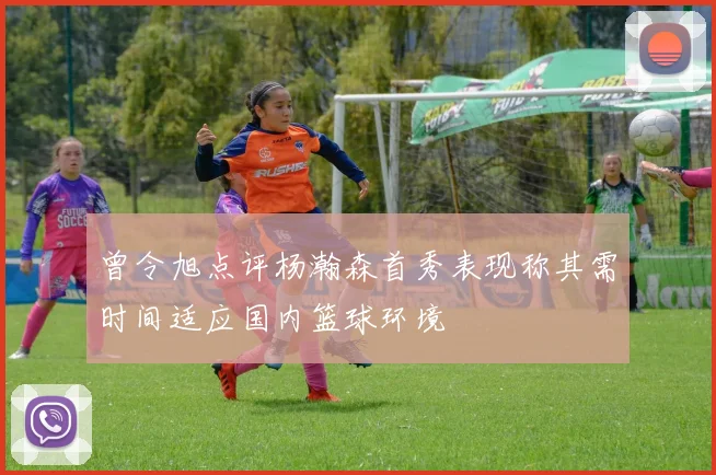 曾令旭点评杨瀚森首秀表现称其需时间适应国内篮球环境