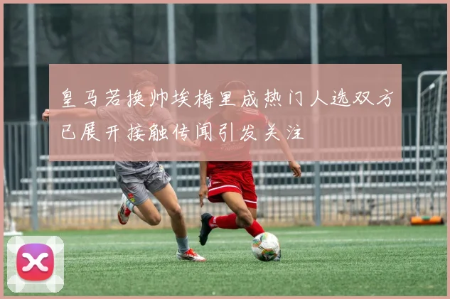 皇马若换帅埃梅里成热门人选双方已展开接触传闻引发关注