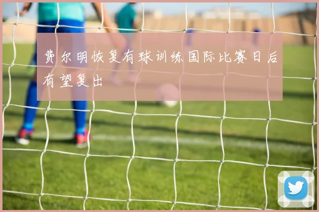 费尔明恢复有球训练国际比赛日后有望复出