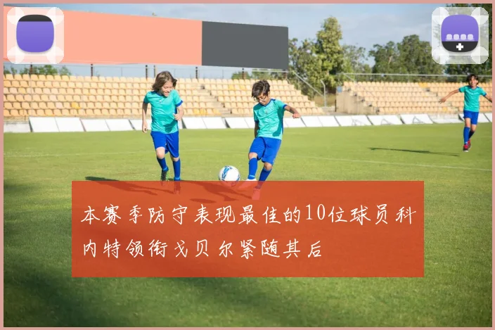 本赛季防守表现最佳的10位球员科内特领衔戈贝尔紧随其后