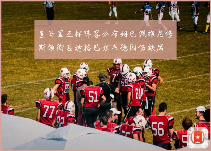 皇马国王杯阵容公布姆巴佩维尼修斯领衔吕迪格巴尔韦德因伤缺席