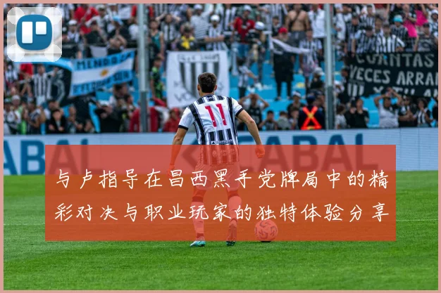 与卢指导在昌西黑手党牌局中的精彩对决与职业玩家的独特体验分享