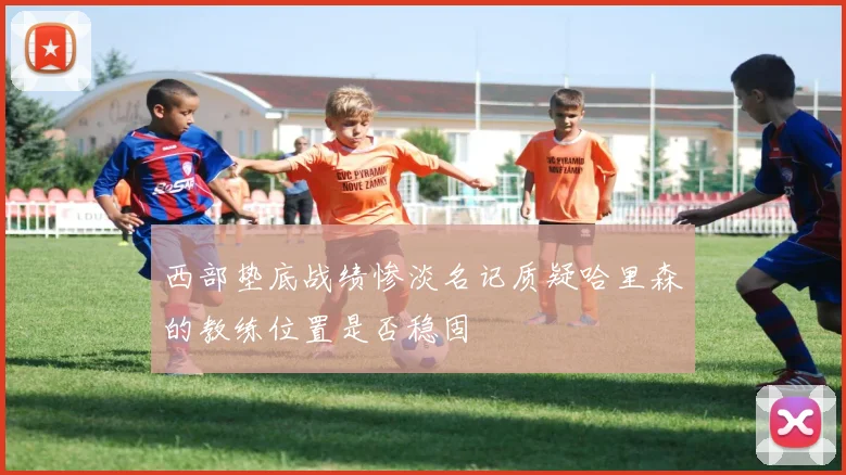 西部垫底战绩惨淡名记质疑哈里森的教练位置是否稳固
