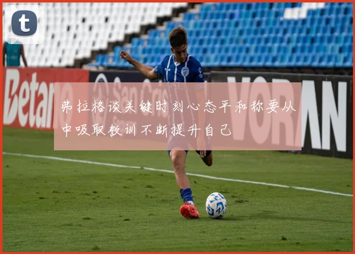 弗拉格谈关键时刻心态平和称要从中吸取教训不断提升自己