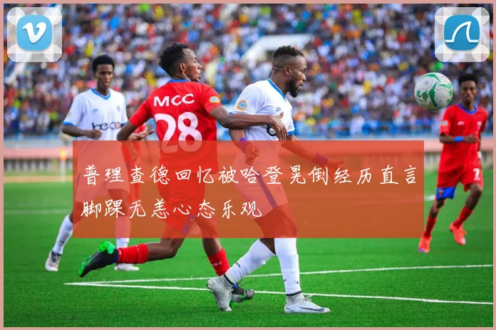 普理查德回忆被哈登晃倒经历直言脚踝无恙心态乐观