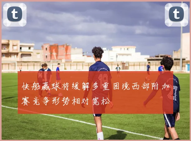 快船赢球将缓解多重困境西部附加赛竞争形势相对宽松