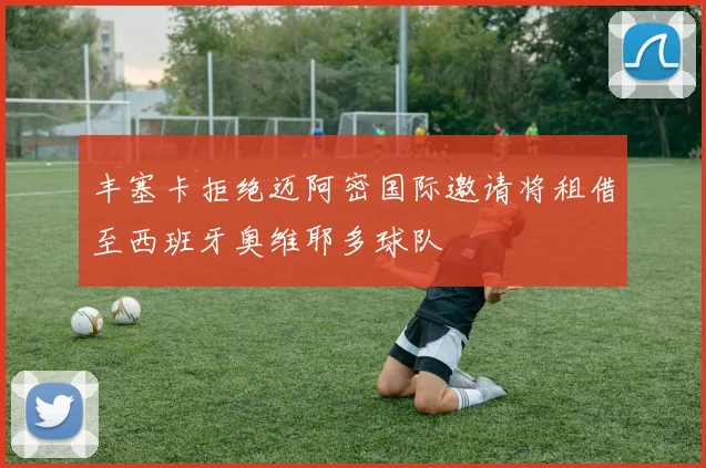 丰塞卡拒绝迈阿密国际邀请将租借至西班牙奥维耶多球队