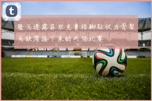 隆戈透露菲尔克鲁格脚趾仅为骨裂或缺席接下来的两场比赛