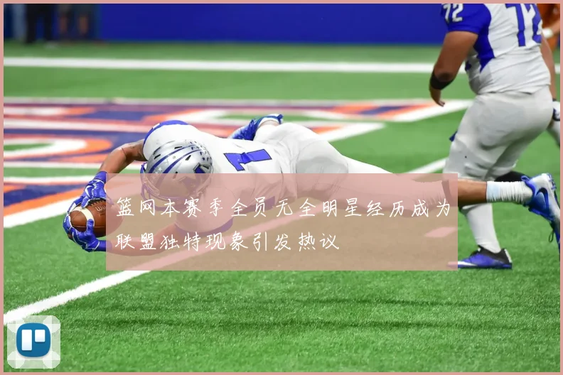 篮网本赛季全员无全明星经历成为联盟独特现象引发热议