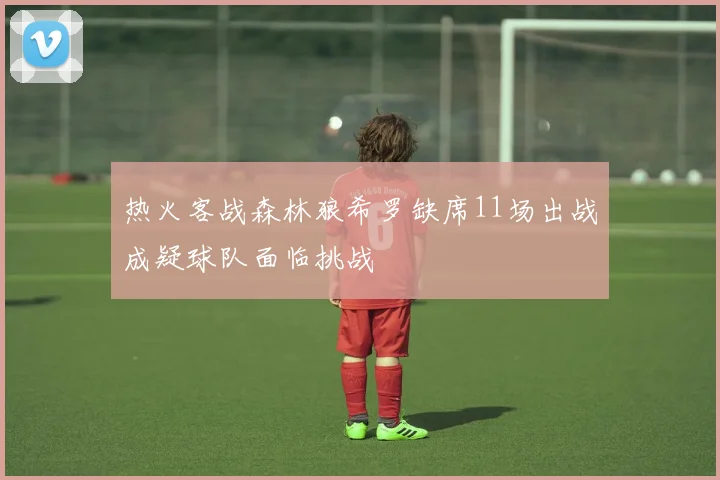 热火客战森林狼希罗缺席11场出战成疑球队面临挑战