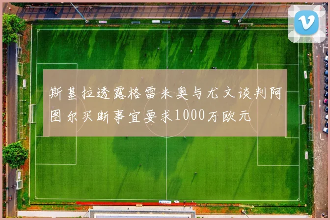斯基拉透露格雷米奥与尤文谈判阿图尔买断事宜要求1000万欧元