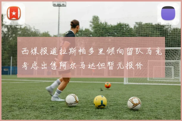 西媒报道拉斯帕多里倾向留队马竞考虑出售阿尔马达但暂无报价