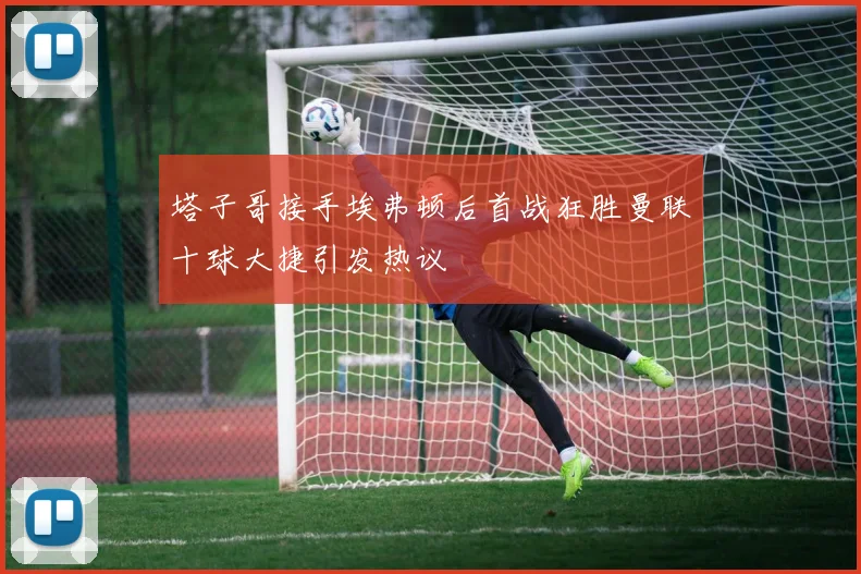 塔子哥接手埃弗顿后首战狂胜曼联十球大捷引发热议