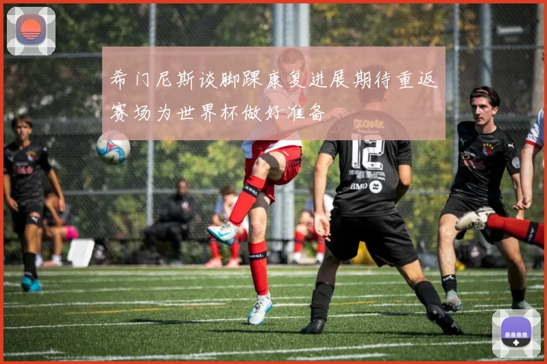 希门尼斯谈脚踝康复进展期待重返赛场为世界杯做好准备