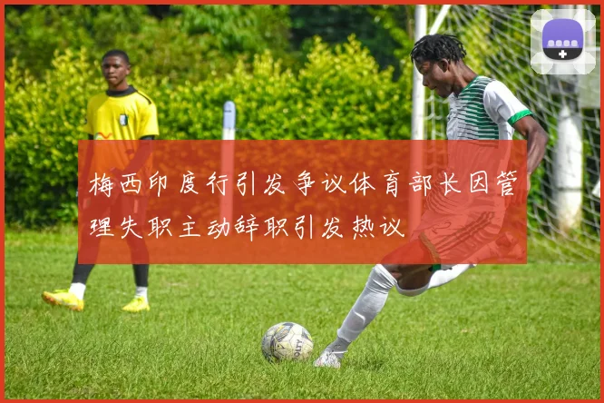 梅西印度行引发争议体育部长因管理失职主动辞职引发热议