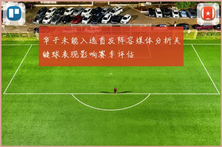 华子未能入选首发阵容媒体分析关键球表现影响赛季评估