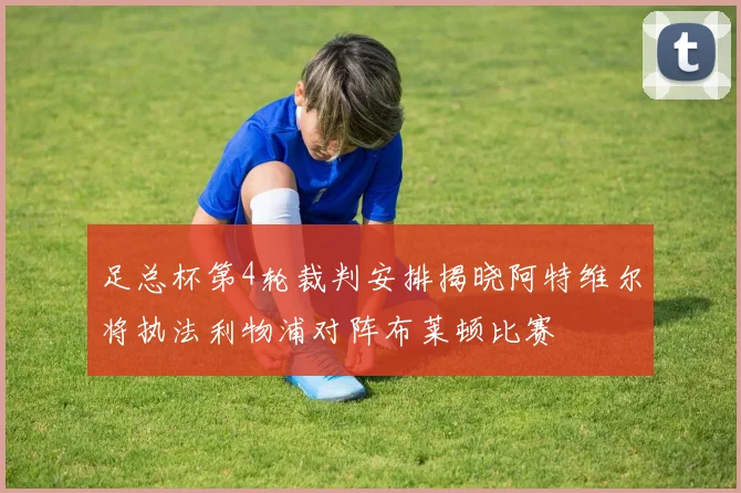 足总杯第4轮裁判安排揭晓阿特维尔将执法利物浦对阵布莱顿比赛