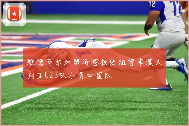 维德马尔加盟海港教练组曾率澳大利亚U23队小负中国队