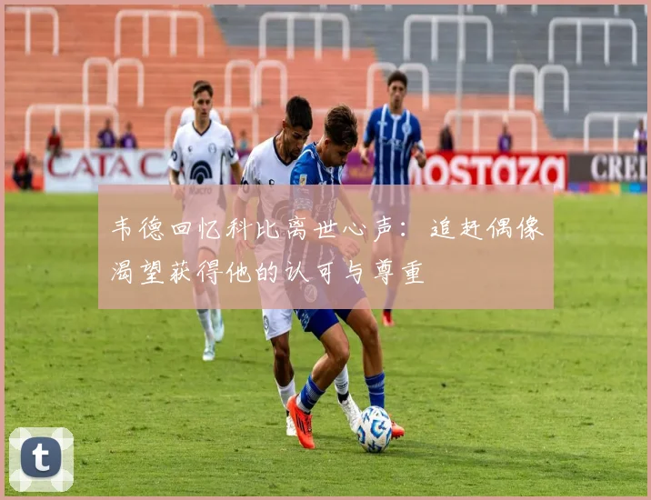 韦德回忆科比离世心声：追赶偶像渴望获得他的认可与尊重