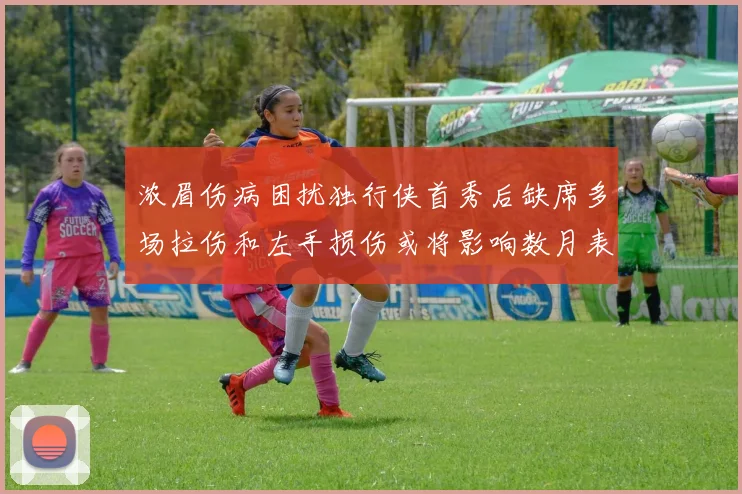 浓眉伤病困扰独行侠首秀后缺席多场拉伤和左手损伤或将影响数月表现