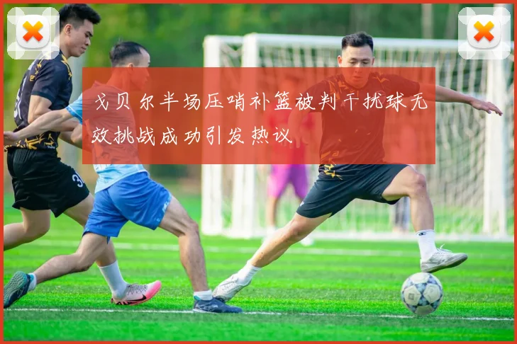 戈贝尔半场压哨补篮被判干扰球无效挑战成功引发热议