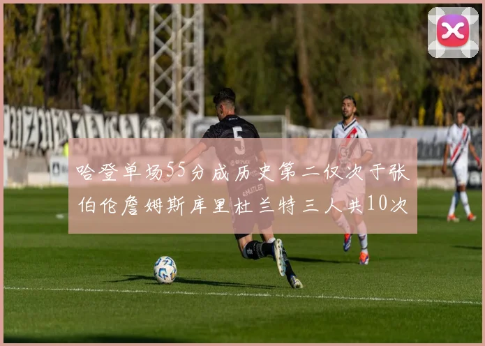 哈登单场55分成历史第二仅次于张伯伦詹姆斯库里杜兰特三人共10次