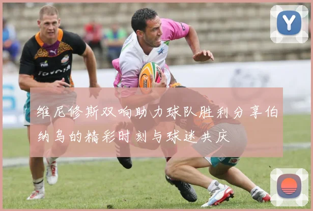 维尼修斯双响助力球队胜利分享伯纳乌的精彩时刻与球迷共庆