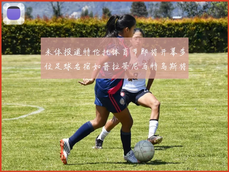 米体报道特伦托体育节即将开幕多位足球名宿如普拉蒂尼马特乌斯将莅临助阵