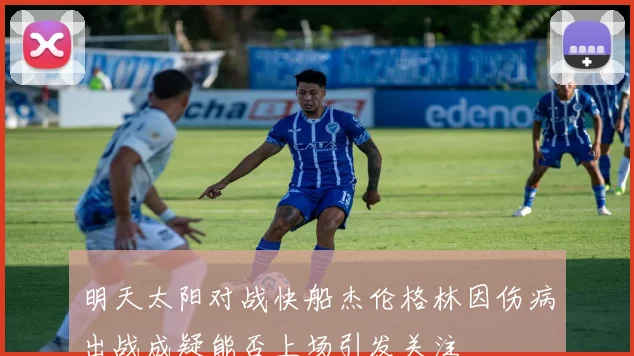 明天太阳对战快船杰伦格林因伤病出战成疑能否上场引发关注