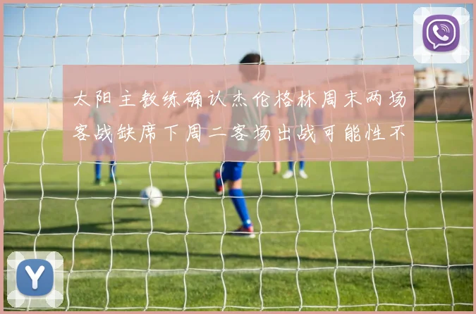 太阳主教练确认杰伦格林周末两场客战缺席下周二客场出战可能性不大