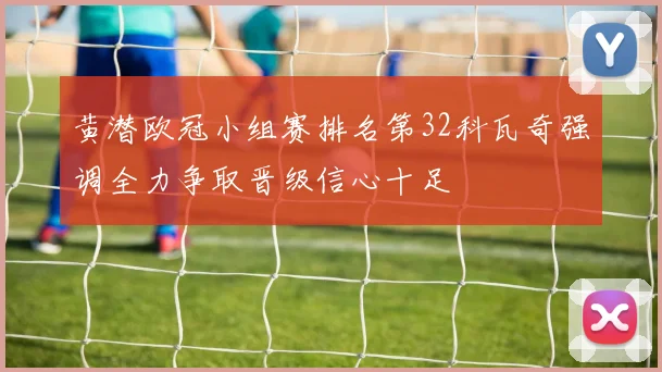 黄潜欧冠小组赛排名第32科瓦奇强调全力争取晋级信心十足