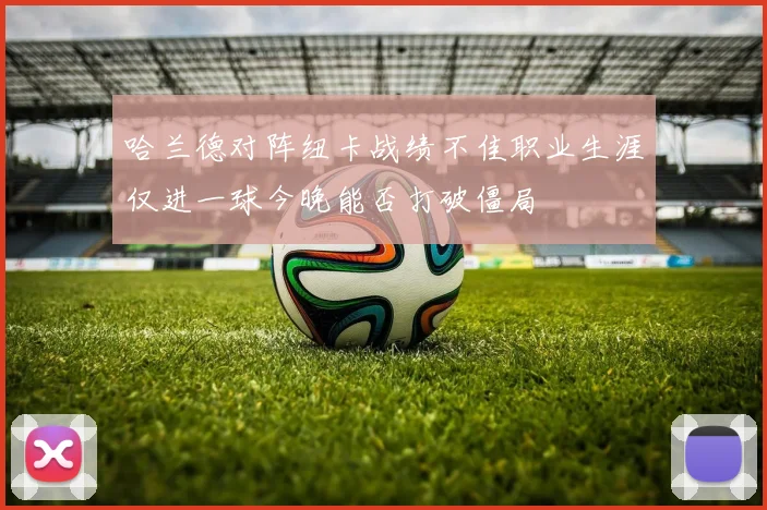 哈兰德对阵纽卡战绩不佳职业生涯仅进一球今晚能否打破僵局