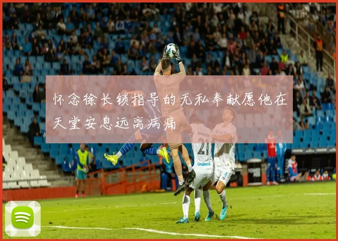 怀念徐长锁指导的无私奉献愿他在天堂安息远离病痛