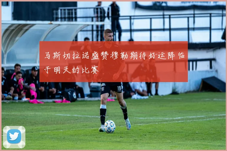 马斯切拉诺盛赞穆勒期待好运降临于明天的比赛