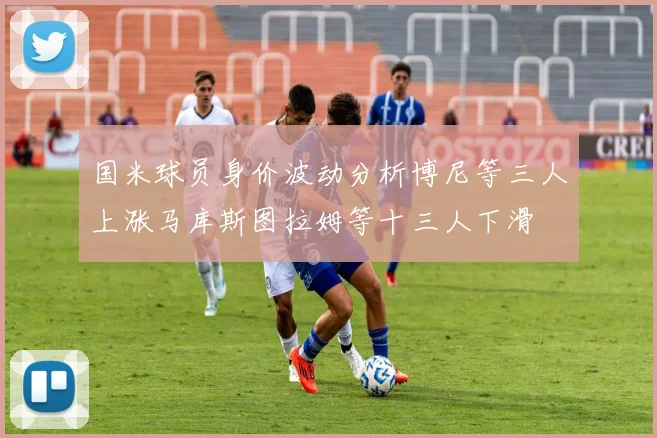 国米球员身价波动分析博尼等三人上涨马库斯图拉姆等十三人下滑