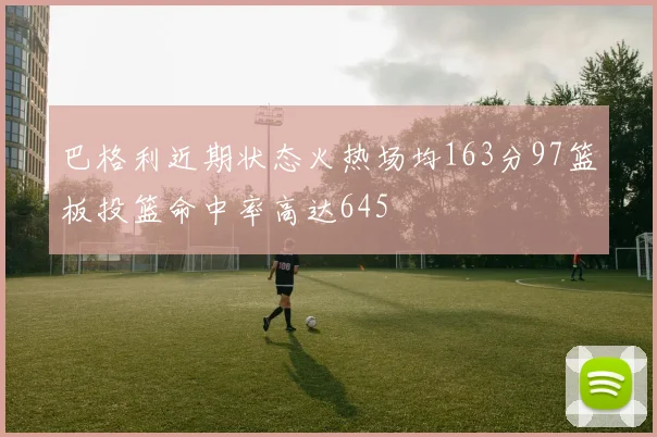 巴格利近期状态火热场均163分97篮板投篮命中率高达645